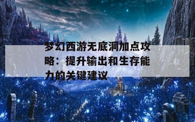 梦幻西游无底洞加点攻略：提升输出和生存能力的关键建议