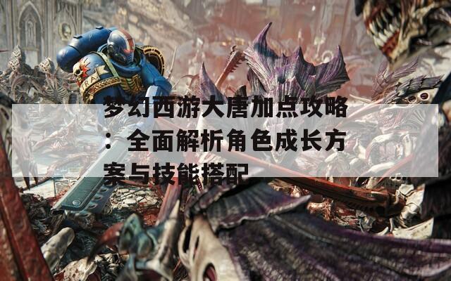 梦幻西游大唐加点攻略：全面解析角色成长方案与技能搭配