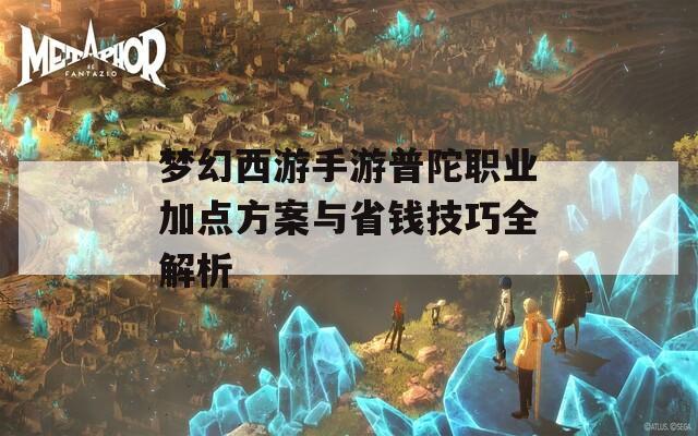 梦幻西游手游普陀职业加点方案与省钱技巧全解析