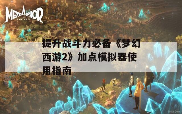 提升战斗力必备《梦幻西游2》加点模拟器使用指南