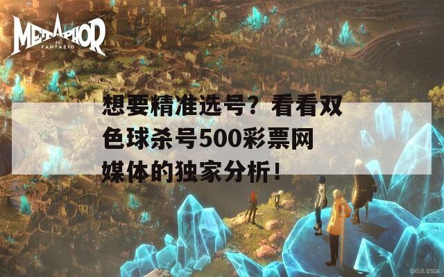 想要精准选号？看看双色球杀号500彩票网媒体的独家分析！