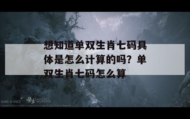 想知道单双生肖七码具体是怎么计算的吗？单双生肖七码怎么算