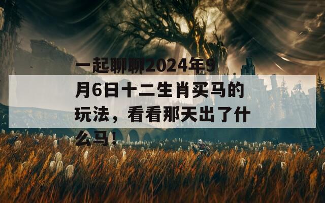 一起聊聊2024年9月6日十二生肖买马的玩法，看看那天出了什么马！