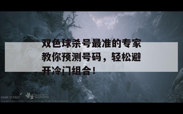 双色球杀号最准的专家教你预测号码，轻松避开冷门组合！