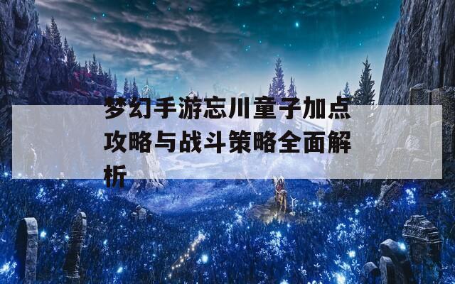 梦幻手游忘川童子加点攻略与战斗策略全面解析