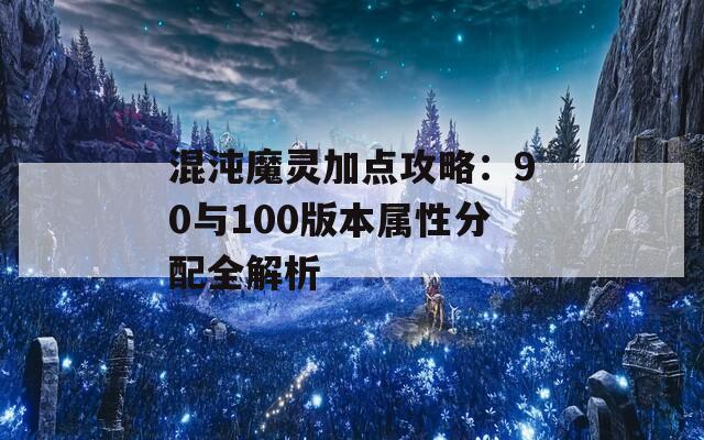 混沌魔灵加点攻略：90与100版本属性分配全解析