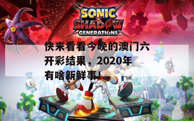 快来看看今晚的澳门六开彩结果，2020年有啥新鲜事！