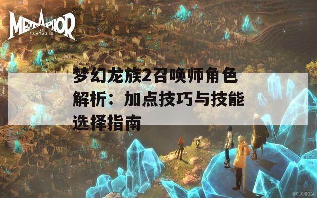 梦幻龙族2召唤师角色解析：加点技巧与技能选择指南