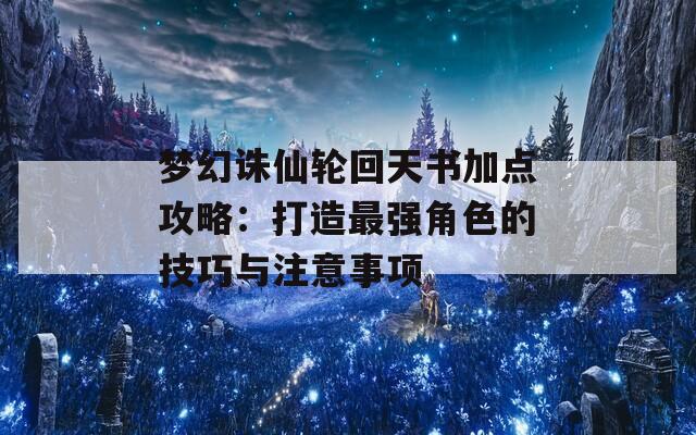 梦幻诛仙轮回天书加点攻略：打造最强角色的技巧与注意事项