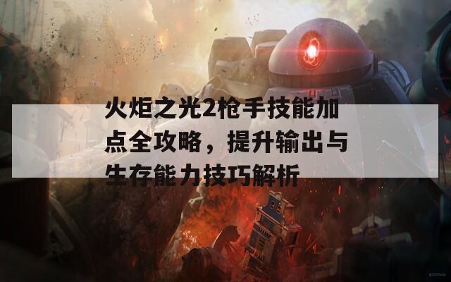 火炬之光2枪手技能加点全攻略，提升输出与生存能力技巧解析