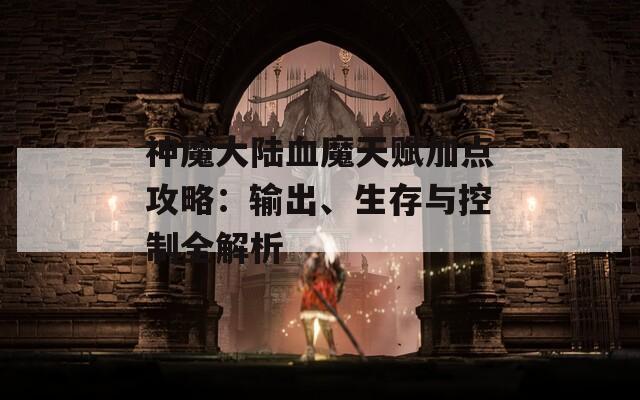 神魔大陆血魔天赋加点攻略：输出、生存与控制全解析