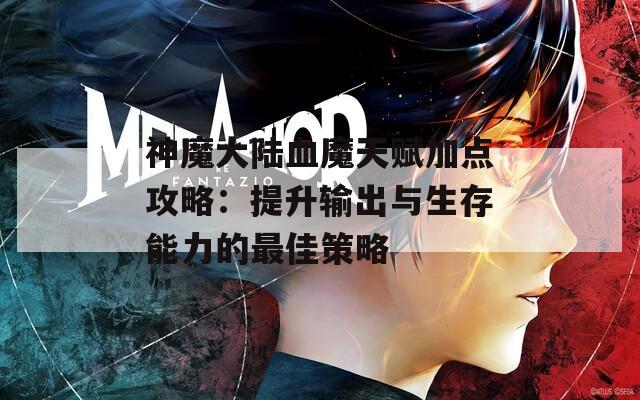 神魔大陆血魔天赋加点攻略：提升输出与生存能力的最佳策略