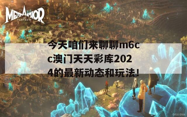 今天咱们来聊聊m6cc澳门天天彩库2024的最新动态和玩法！