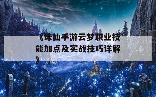 《诛仙手游云梦职业技能加点及实战技巧详解》