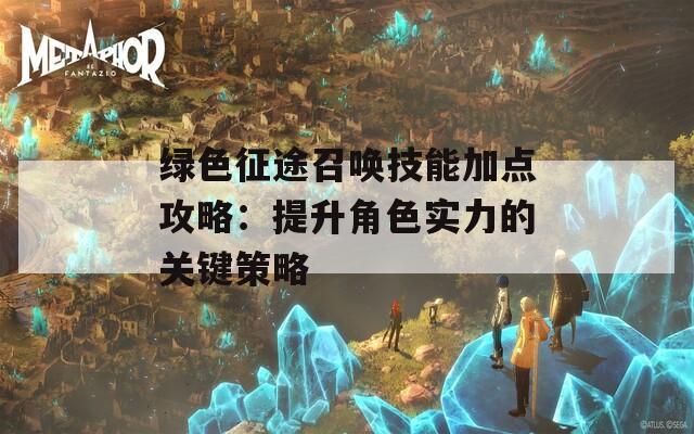 绿色征途召唤技能加点攻略：提升角色实力的关键策略