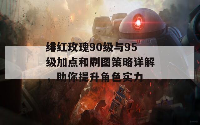 绯红玫瑰90级与95级加点和刷图策略详解，助你提升角色实力