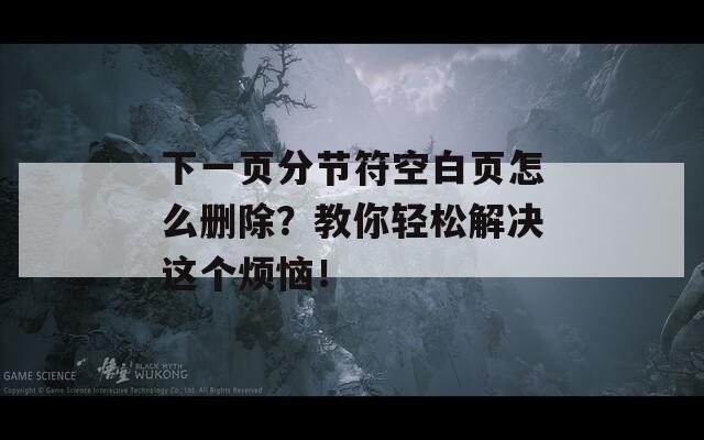 下一页分节符空白页怎么删除？教你轻松解决这个烦恼！