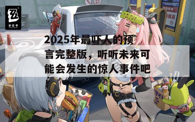 2025年最吓人的预言完整版，听听未来可能会发生的惊人事件吧！