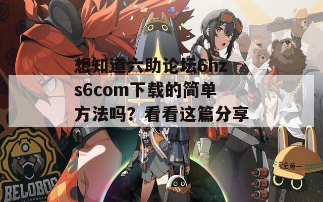 想知道六助论坛6hzs6com下载的简单方法吗？看看这篇分享！