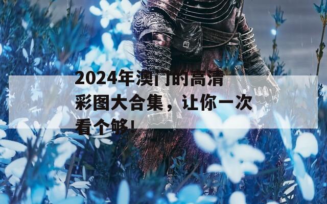 2024年澳门的高清彩图大合集，让你一次看个够！