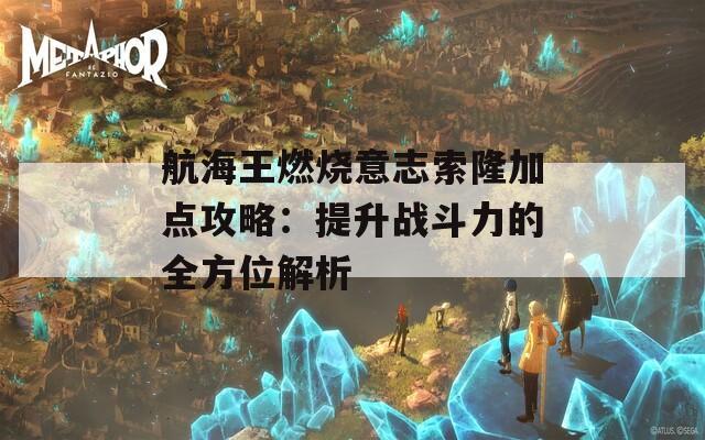 航海王燃烧意志索隆加点攻略：提升战斗力的全方位解析