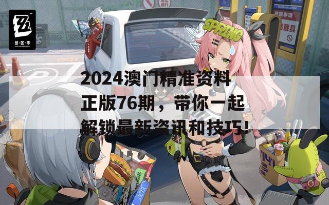 2024澳门精准资料正版76期，带你一起解锁最新资讯和技巧！