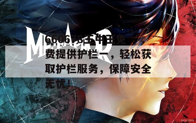 660678王中王免费提供护栏一，轻松获取护栏服务，保障安全无忧！