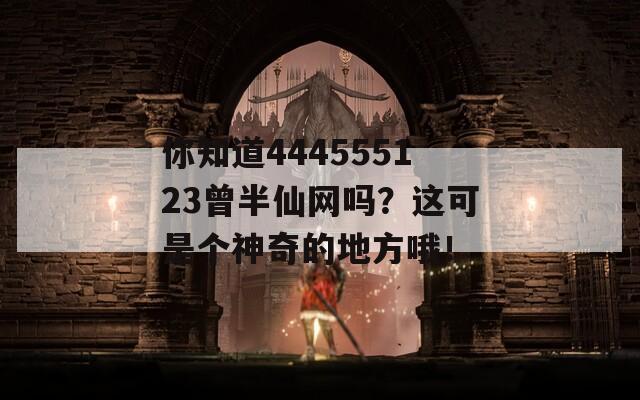 你知道444555123曾半仙网吗？这可是个神奇的地方哦！