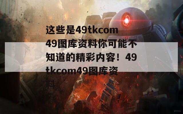 这些是49tkcom49图库资料你可能不知道的精彩内容！49tkcom49图库资料