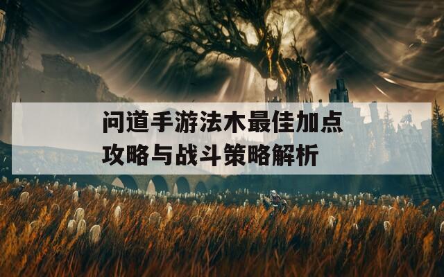 问道手游法木最佳加点攻略与战斗策略解析