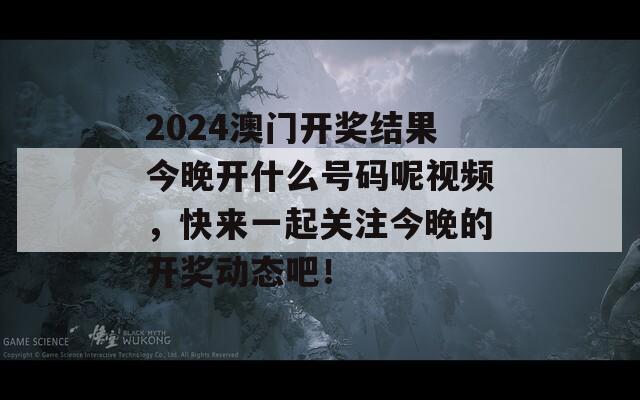 2024澳门开奖结果今晚开什么号码呢视频，快来一起关注今晚的开奖动态吧！