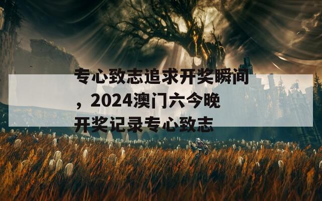 专心致志追求开奖瞬间，2024澳门六今晚开奖记录专心致志