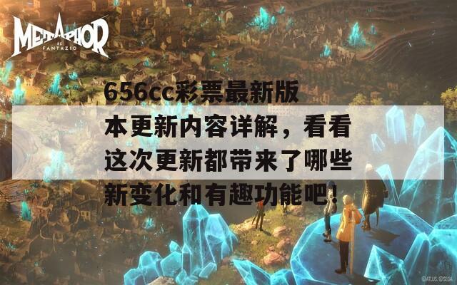 656cc彩票最新版本更新内容详解，看看这次更新都带来了哪些新变化和有趣功能吧！