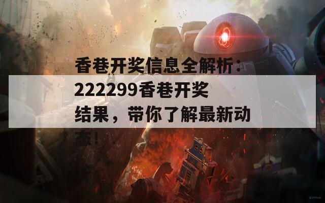 香巷开奖信息全解析：222299香巷开奖结果，带你了解最新动态！