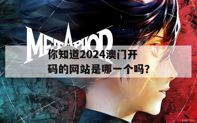 你知道2024澳门开码的网站是哪一个吗？