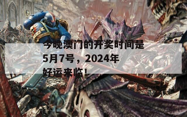 今晚澳门的开奖时间是5月7号，2024年好运来临！