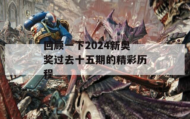 回顾一下2024新奥奖过去十五期的精彩历程