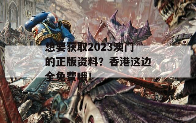 想要获取2023澳门的正版资料？香港这边全免费哦！