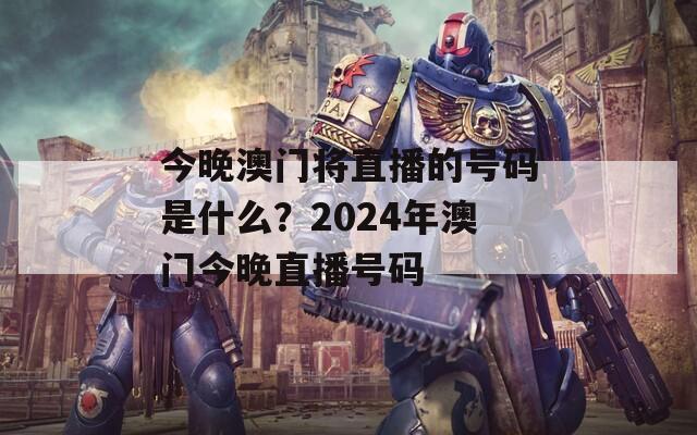 今晚澳门将直播的号码是什么？2024年澳门今晚直播号码