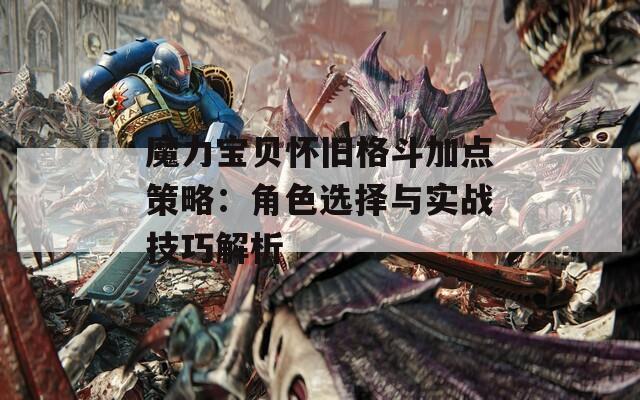 魔力宝贝怀旧格斗加点策略：角色选择与实战技巧解析