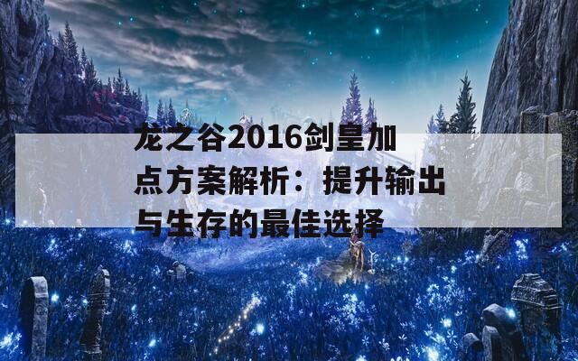 龙之谷2016剑皇加点方案解析：提升输出与生存的最佳选择