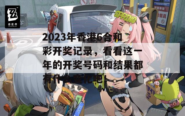 2023年香港6合和彩开奖记录，看看这一年的开奖号码和结果都有什么变化吧！