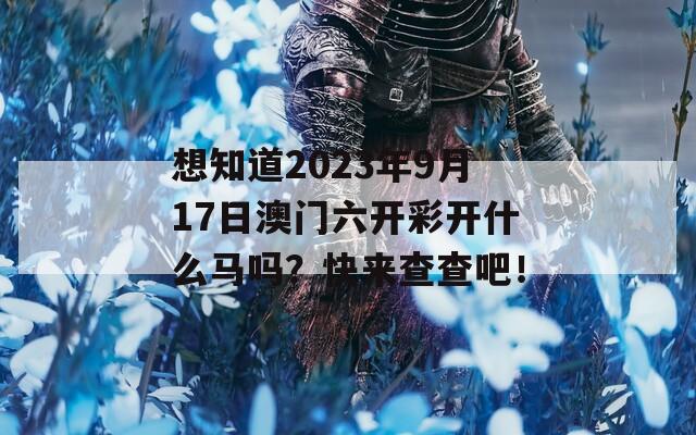 想知道2023年9月17日澳门六开彩开什么马吗？快来查查吧！