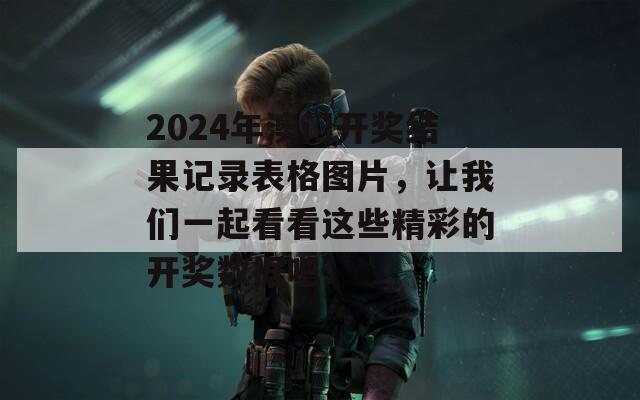 2024年澳门开奖结果记录表格图片，让我们一起看看这些精彩的开奖数据吧！