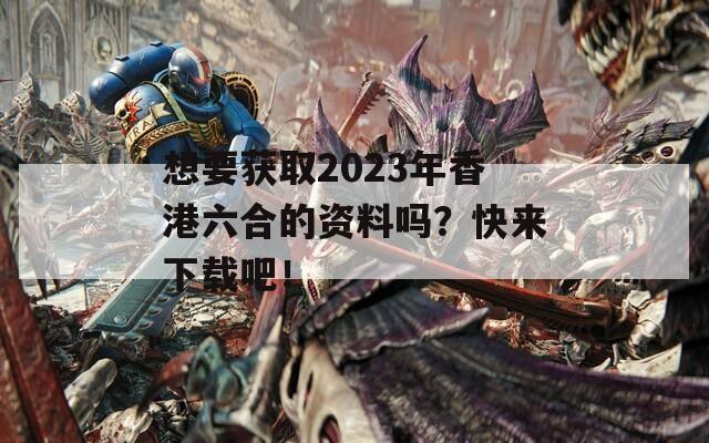 想要获取2023年香港六合的资料吗？快来下载吧！