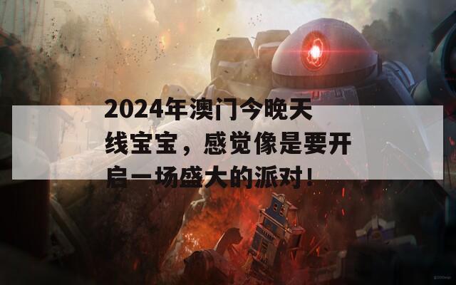 2024年澳门今晚天线宝宝，感觉像是要开启一场盛大的派对！