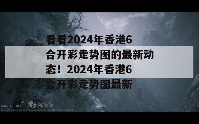 看看2024年香港6合开彩走势图的最新动态！2024年香港6合开彩走势图最新