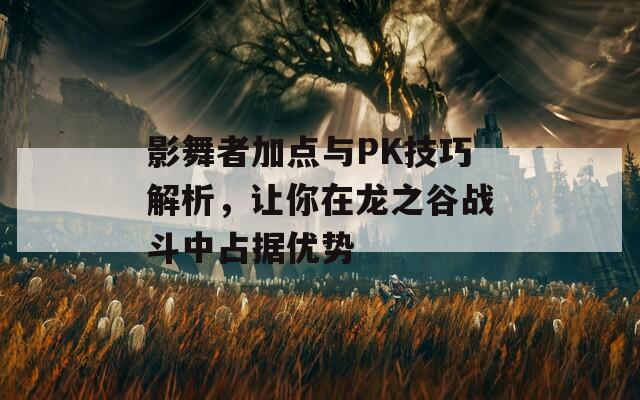 影舞者加点与PK技巧解析，让你在龙之谷战斗中占据优势