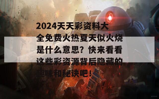 2024天天彩资料大全免费火热夏天似火烧是什么意思？快来看看这些彩资源背后隐藏的趣味和秘诀吧！