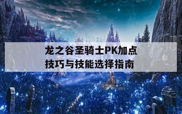 龙之谷圣骑士PK加点技巧与技能选择指南